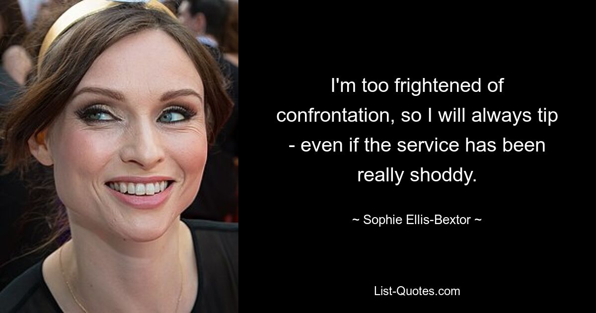 I'm too frightened of confrontation, so I will always tip - even if the service has been really shoddy. — © Sophie Ellis-Bextor