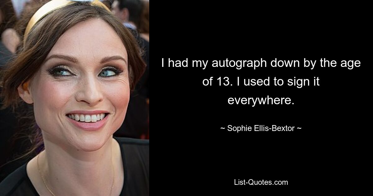 I had my autograph down by the age of 13. I used to sign it everywhere. — © Sophie Ellis-Bextor