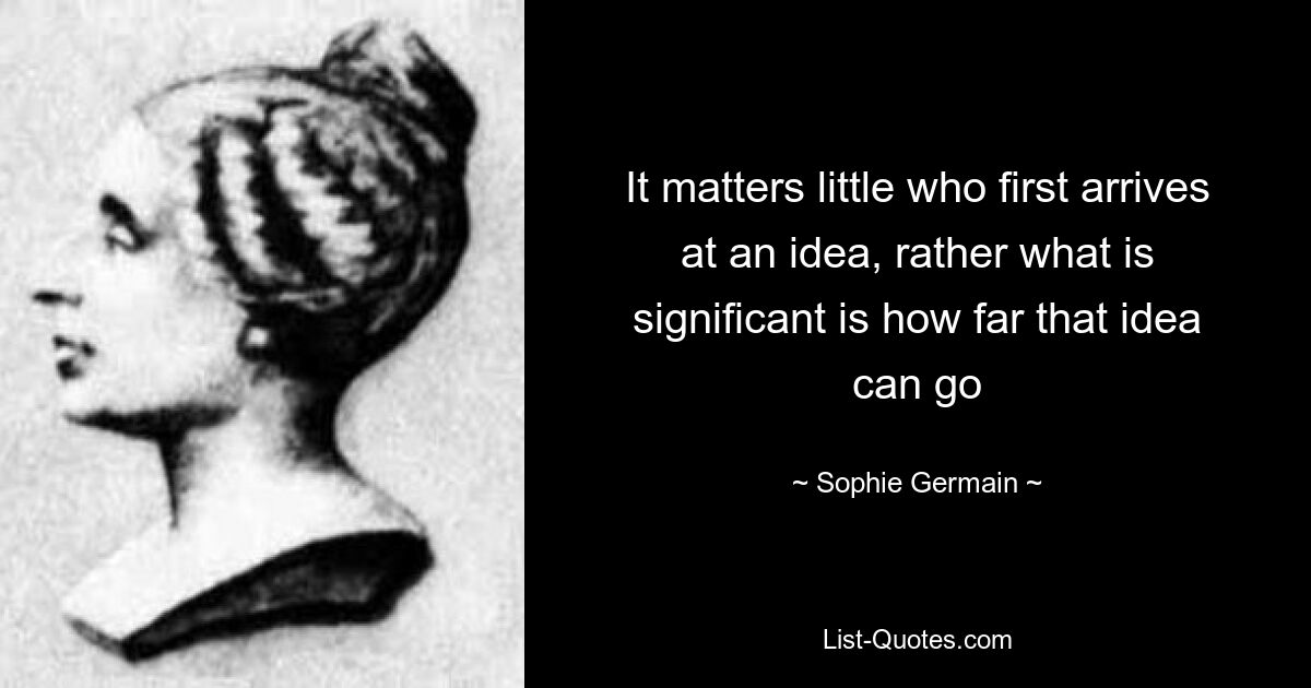 It matters little who first arrives at an idea, rather what is significant is how far that idea can go — © Sophie Germain