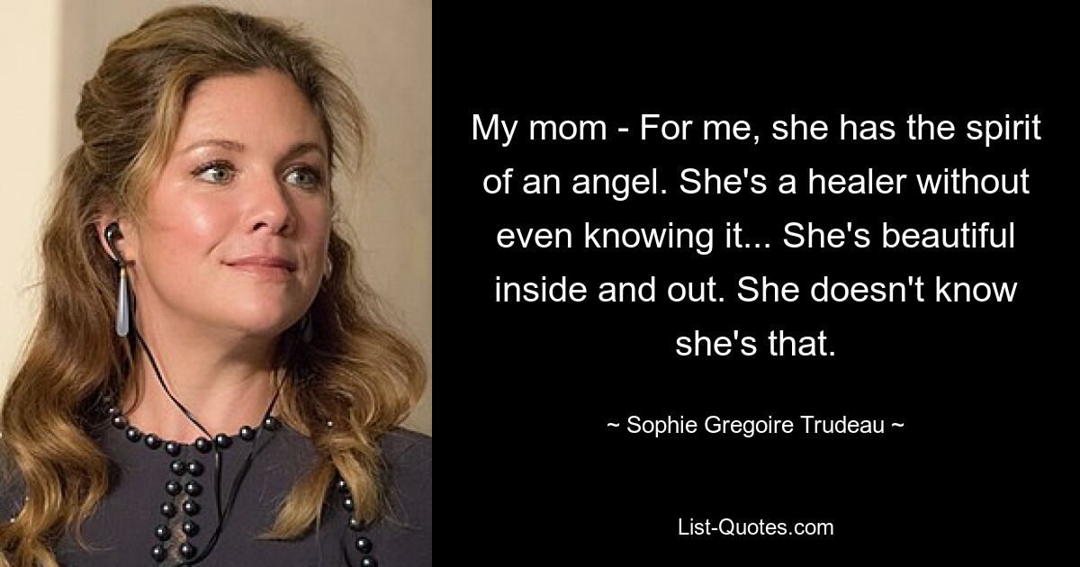 My mom - For me, she has the spirit of an angel. She's a healer without even knowing it... She's beautiful inside and out. She doesn't know she's that. — © Sophie Gregoire Trudeau