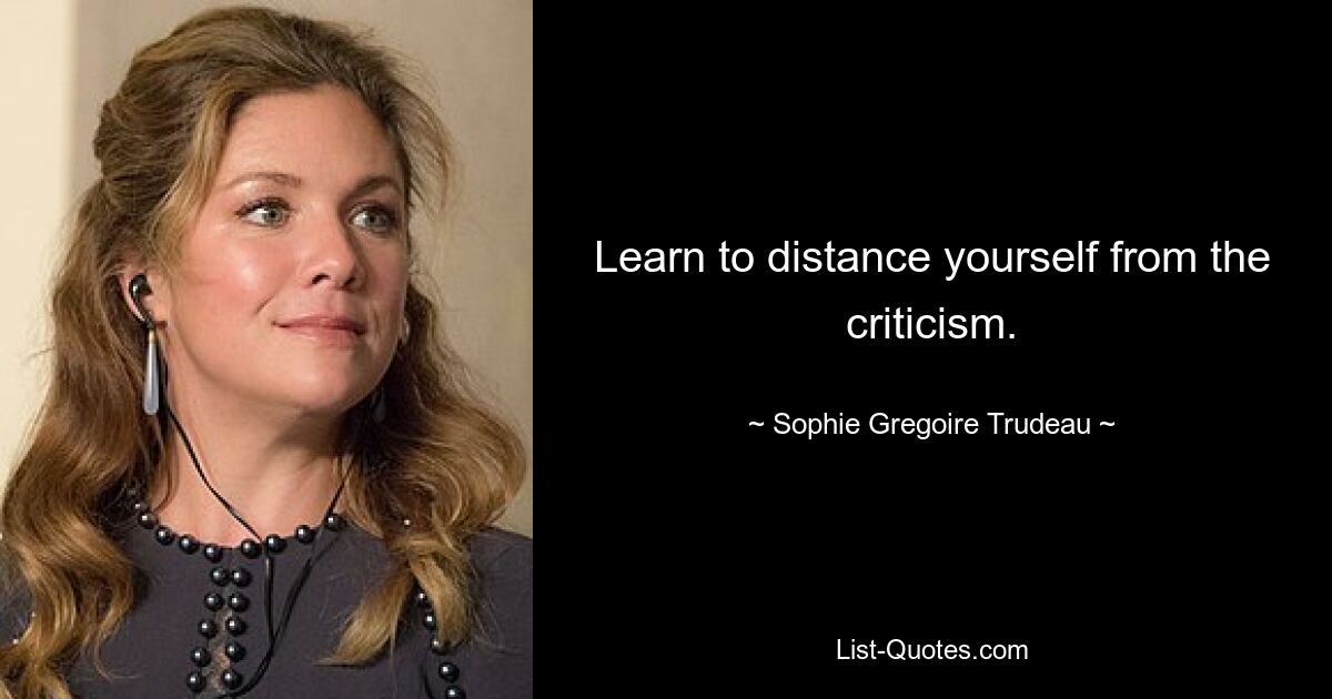 Learn to distance yourself from the criticism. — © Sophie Gregoire Trudeau