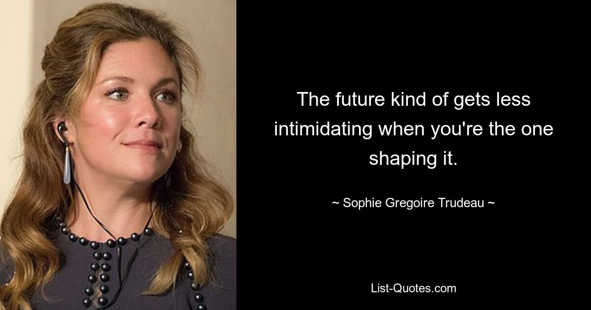 The future kind of gets less intimidating when you're the one shaping it. — © Sophie Gregoire Trudeau