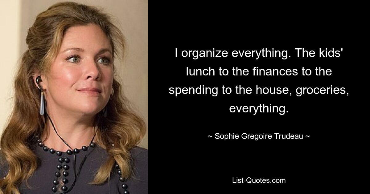 I organize everything. The kids' lunch to the finances to the spending to the house, groceries, everything. — © Sophie Gregoire Trudeau