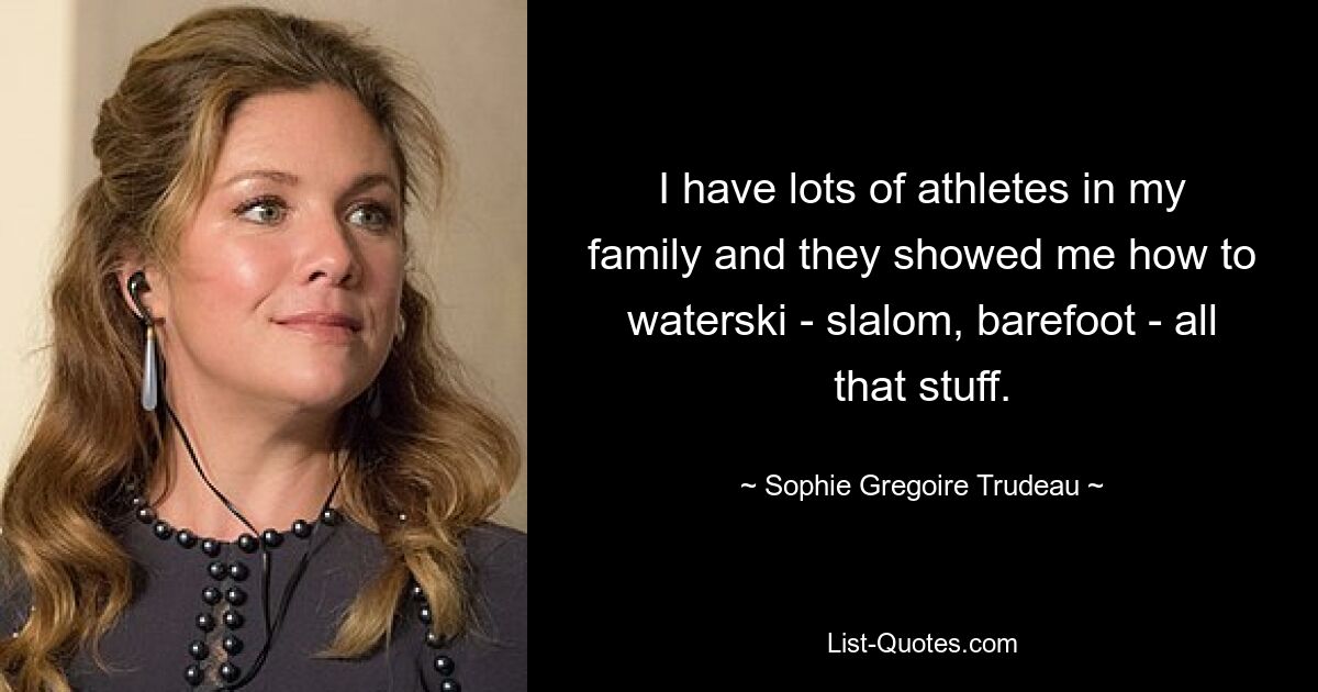 I have lots of athletes in my family and they showed me how to waterski - slalom, barefoot - all that stuff. — © Sophie Gregoire Trudeau