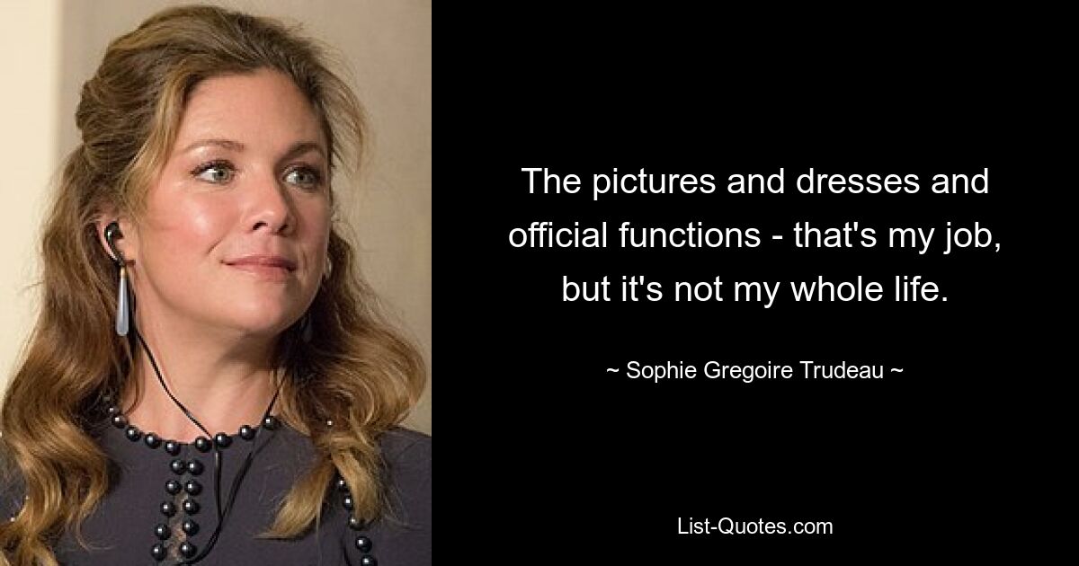 The pictures and dresses and official functions - that's my job, but it's not my whole life. — © Sophie Gregoire Trudeau