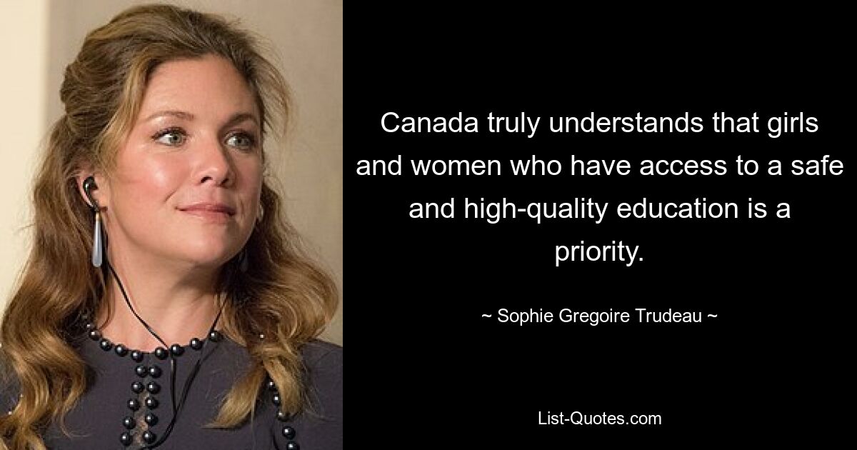 Canada truly understands that girls and women who have access to a safe and high-quality education is a priority. — © Sophie Gregoire Trudeau