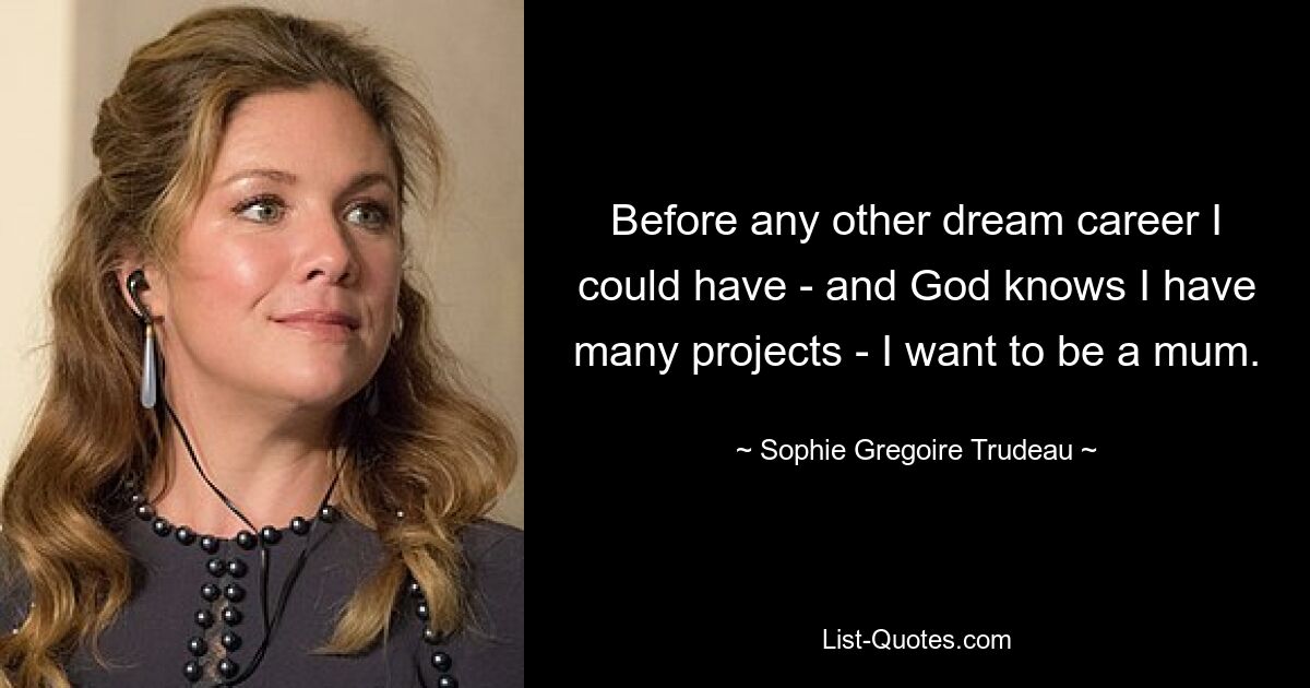 Before any other dream career I could have - and God knows I have many projects - I want to be a mum. — © Sophie Gregoire Trudeau