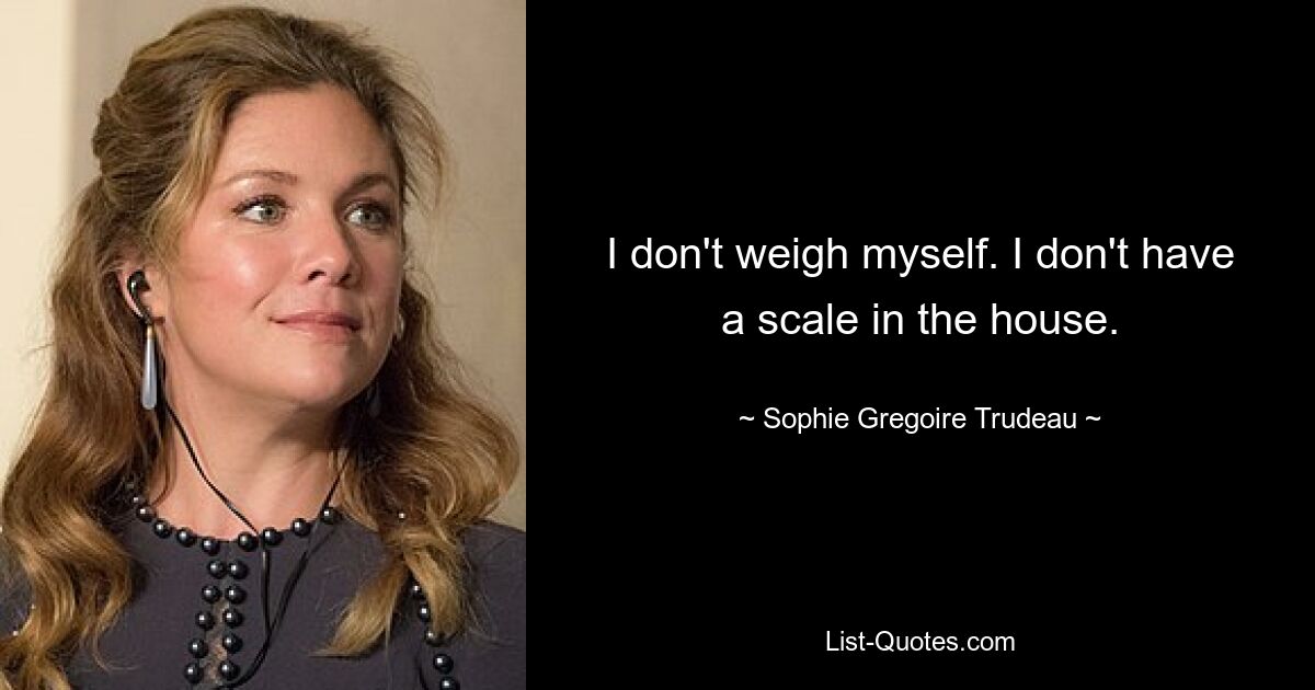 I don't weigh myself. I don't have a scale in the house. — © Sophie Gregoire Trudeau