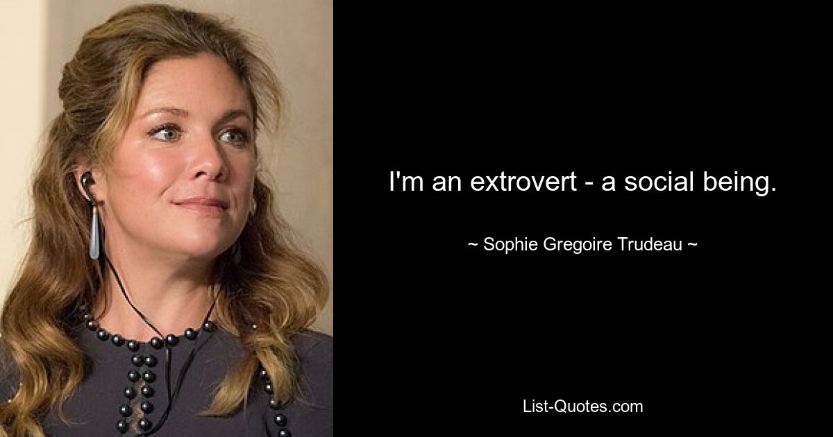 I'm an extrovert - a social being. — © Sophie Gregoire Trudeau