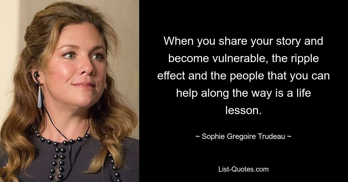 When you share your story and become vulnerable, the ripple effect and the people that you can help along the way is a life lesson. — © Sophie Gregoire Trudeau