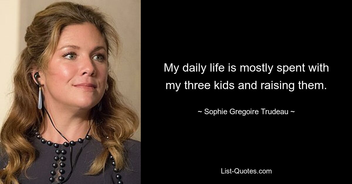 My daily life is mostly spent with my three kids and raising them. — © Sophie Gregoire Trudeau