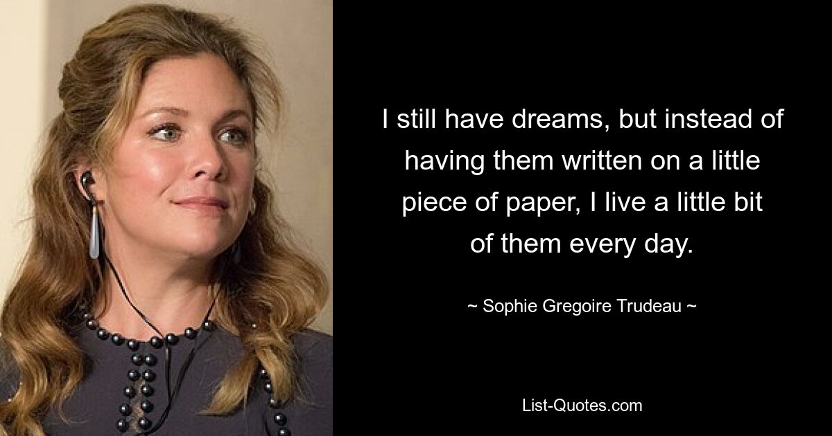 I still have dreams, but instead of having them written on a little piece of paper, I live a little bit of them every day. — © Sophie Gregoire Trudeau