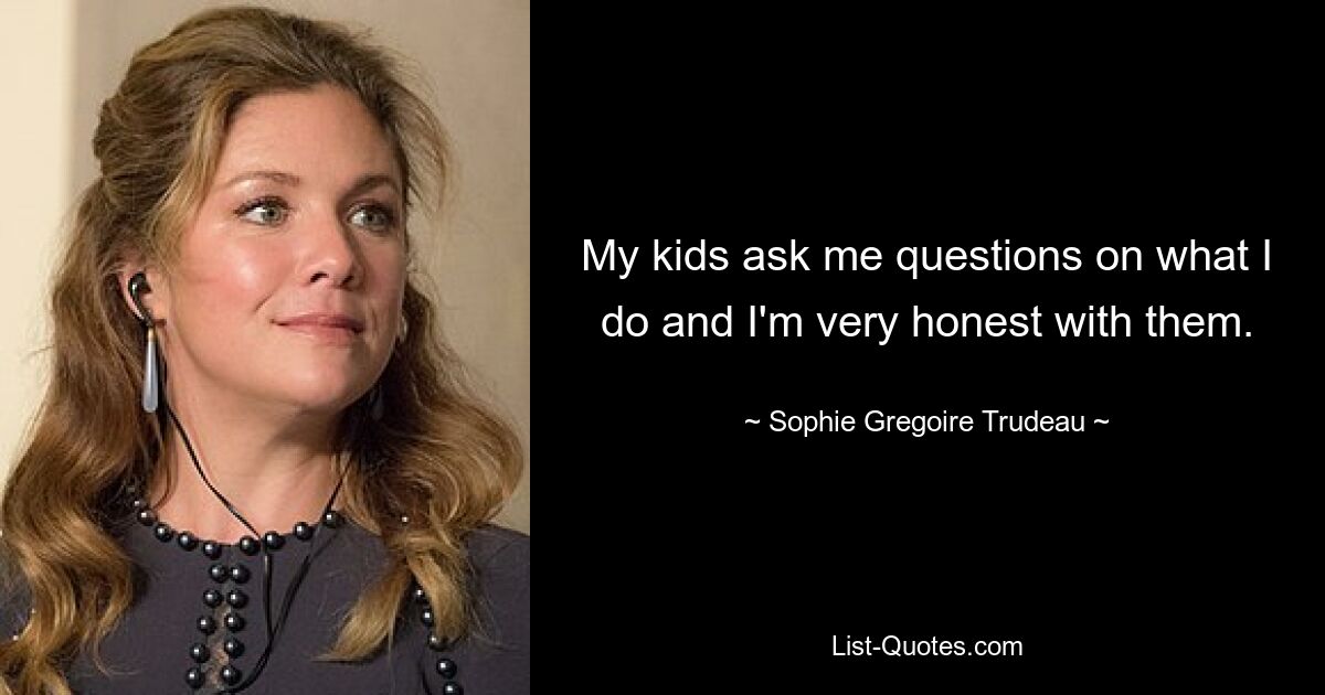 My kids ask me questions on what I do and I'm very honest with them. — © Sophie Gregoire Trudeau