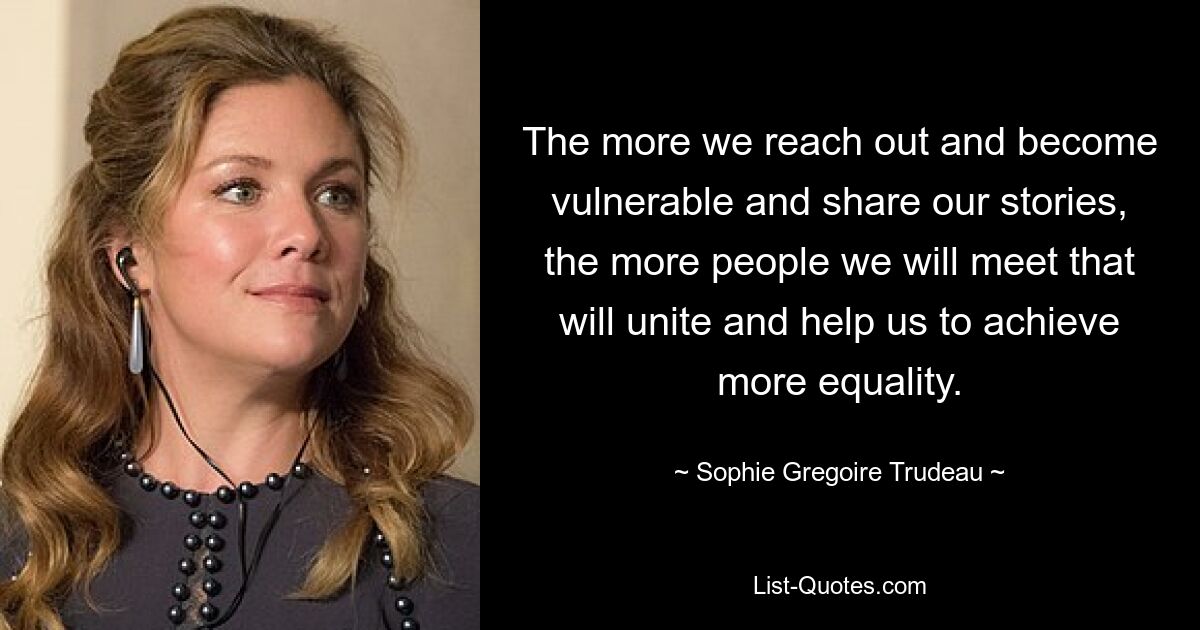 The more we reach out and become vulnerable and share our stories, the more people we will meet that will unite and help us to achieve more equality. — © Sophie Gregoire Trudeau