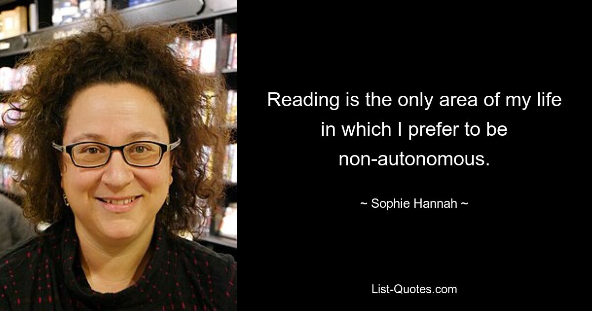 Reading is the only area of my life in which I prefer to be non-autonomous. — © Sophie Hannah