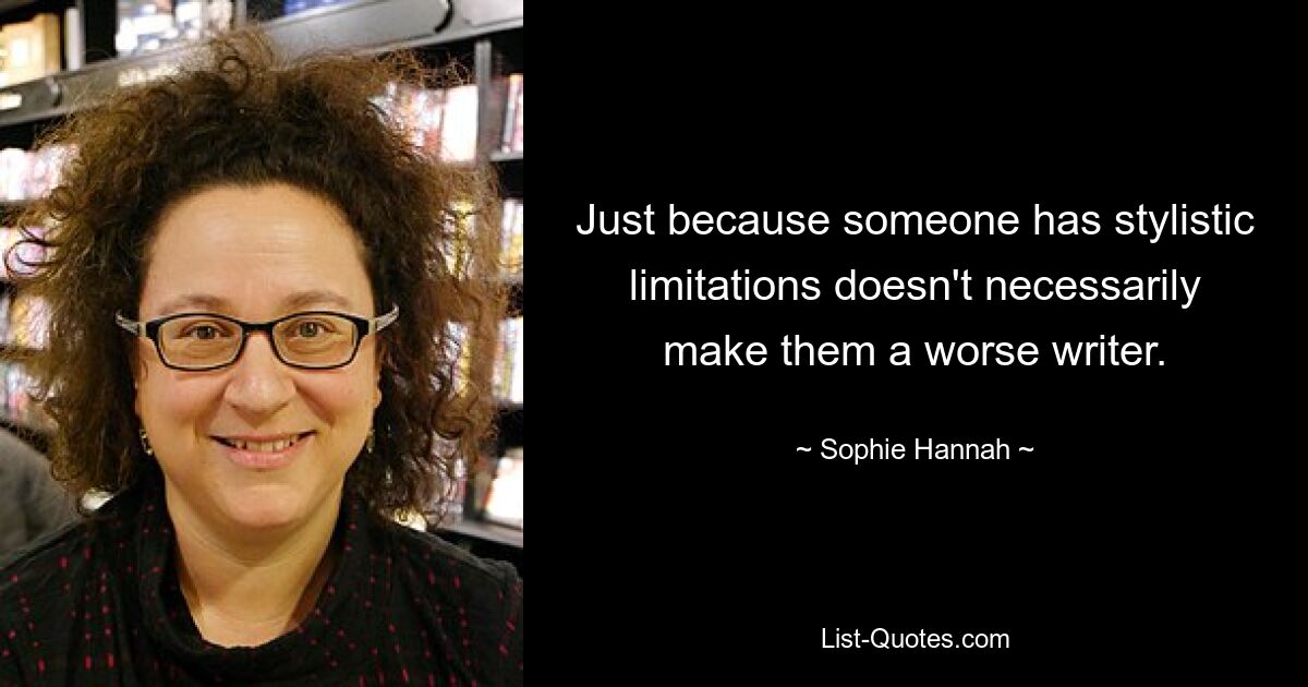 Just because someone has stylistic limitations doesn't necessarily make them a worse writer. — © Sophie Hannah