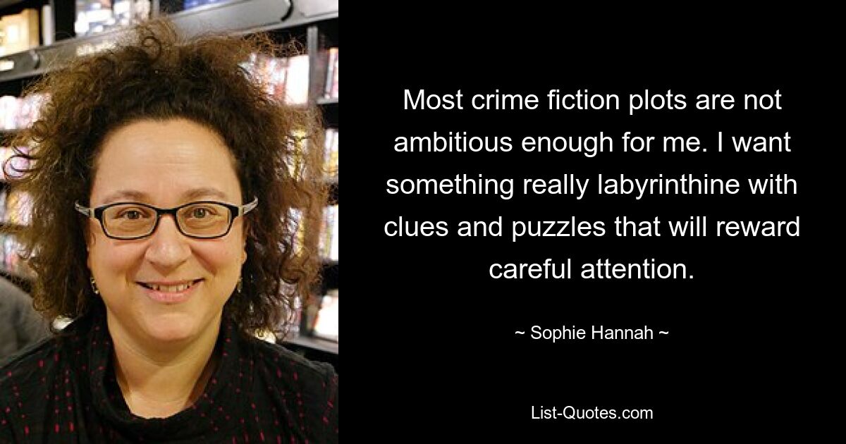 Most crime fiction plots are not ambitious enough for me. I want something really labyrinthine with clues and puzzles that will reward careful attention. — © Sophie Hannah