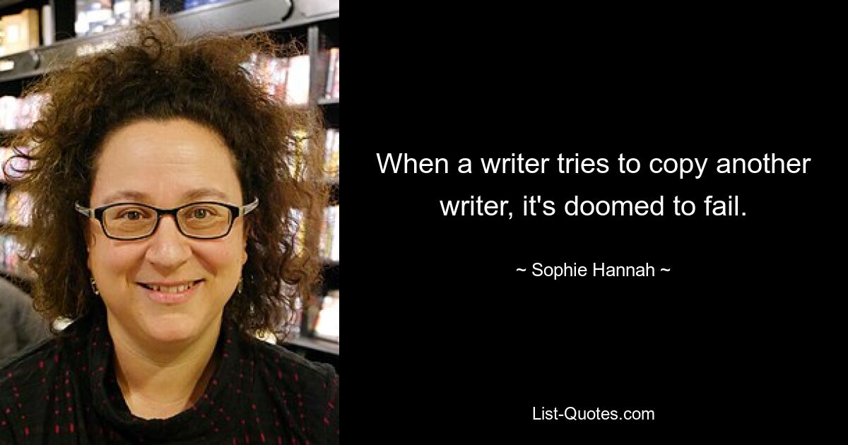 When a writer tries to copy another writer, it's doomed to fail. — © Sophie Hannah