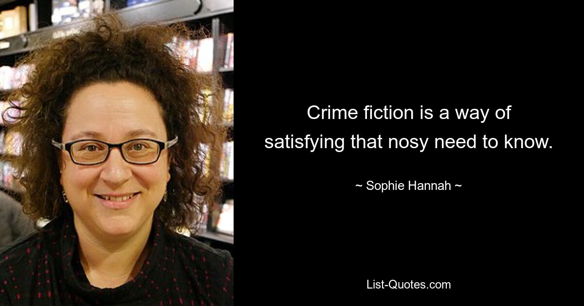 Crime fiction is a way of satisfying that nosy need to know. — © Sophie Hannah