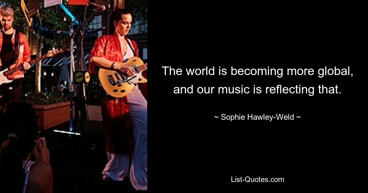 The world is becoming more global, and our music is reflecting that. — © Sophie Hawley-Weld