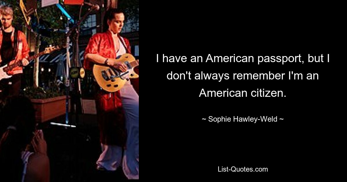 I have an American passport, but I don't always remember I'm an American citizen. — © Sophie Hawley-Weld