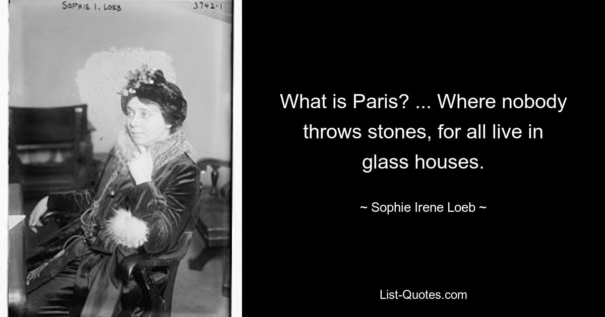 What is Paris? ... Where nobody throws stones, for all live in glass houses. — © Sophie Irene Loeb