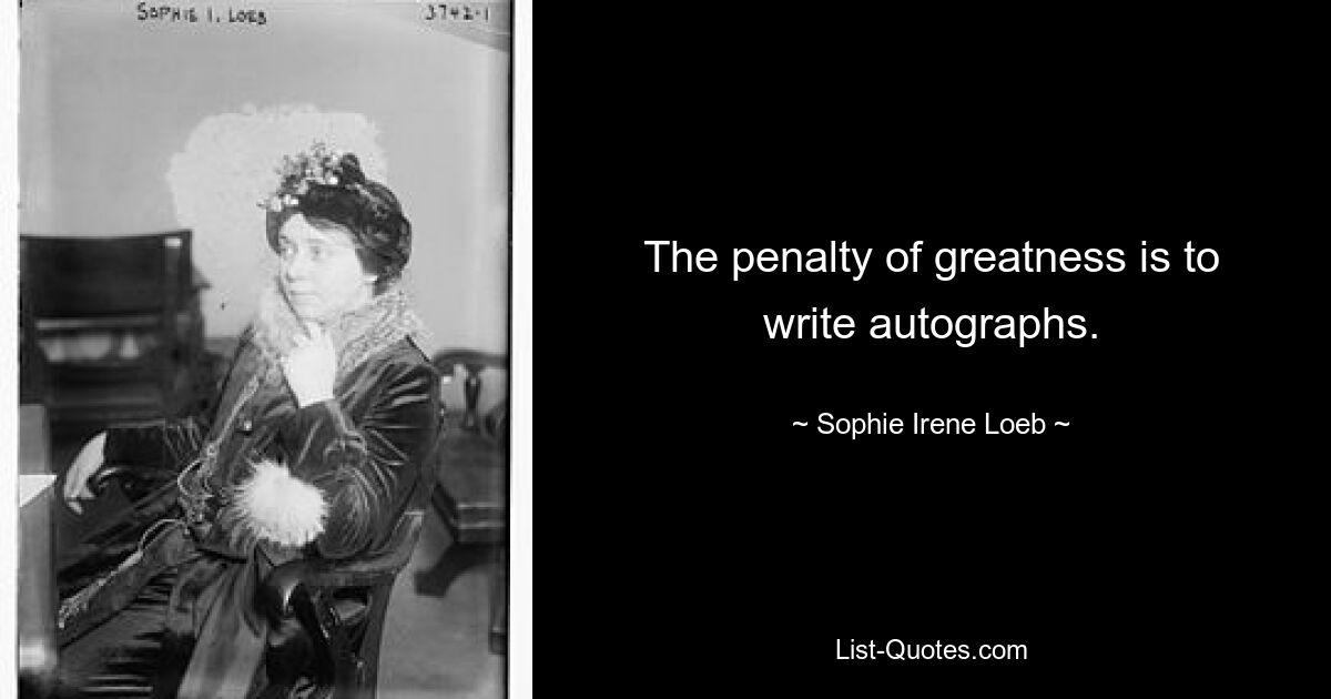 The penalty of greatness is to write autographs. — © Sophie Irene Loeb