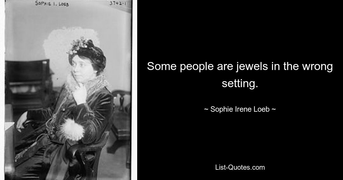 Some people are jewels in the wrong setting. — © Sophie Irene Loeb