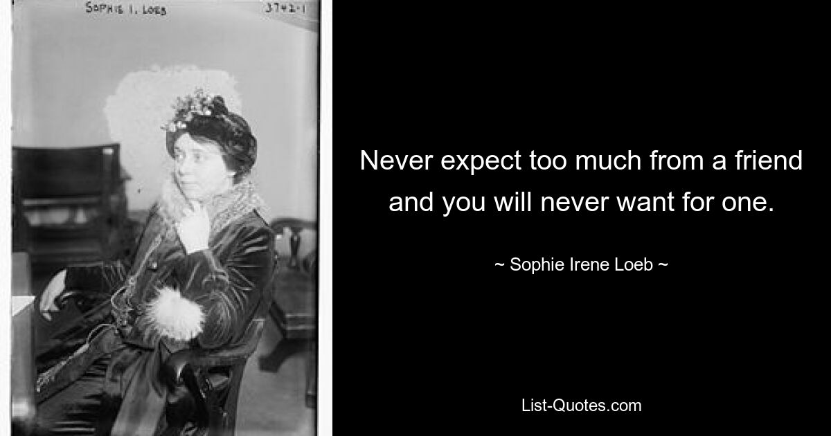 Never expect too much from a friend and you will never want for one. — © Sophie Irene Loeb