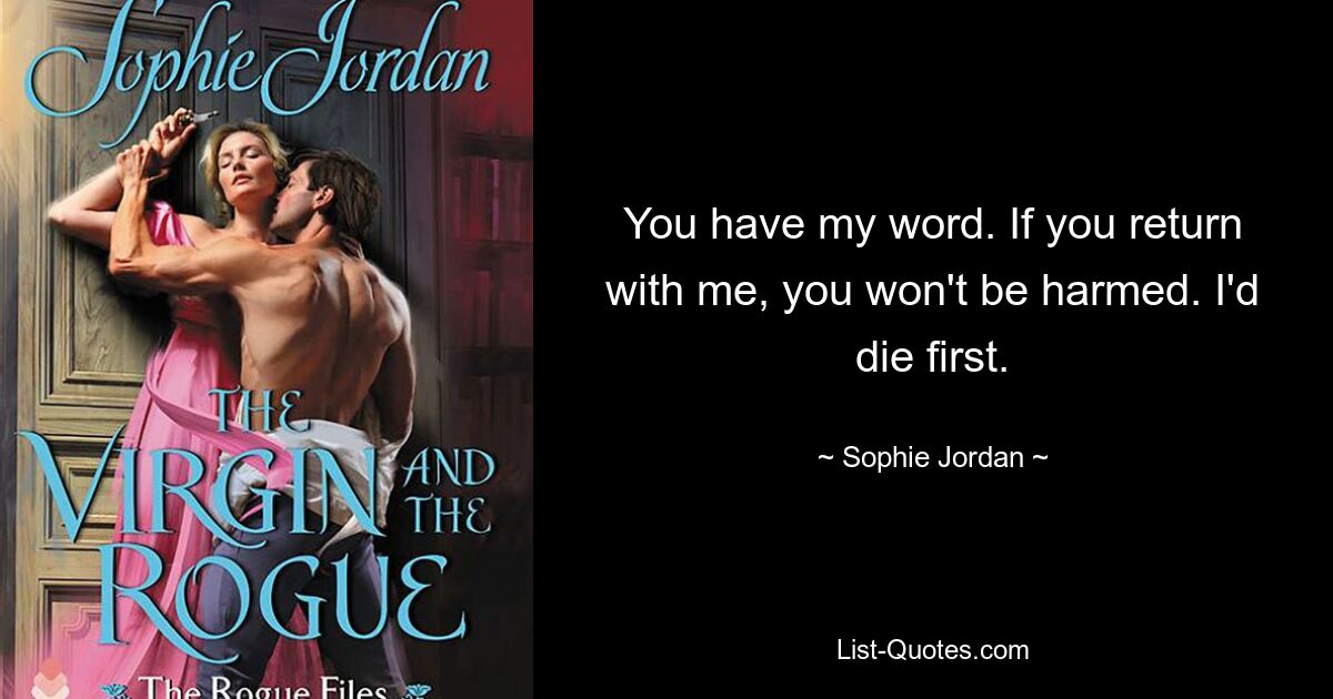 You have my word. If you return with me, you won't be harmed. I'd die first. — © Sophie Jordan