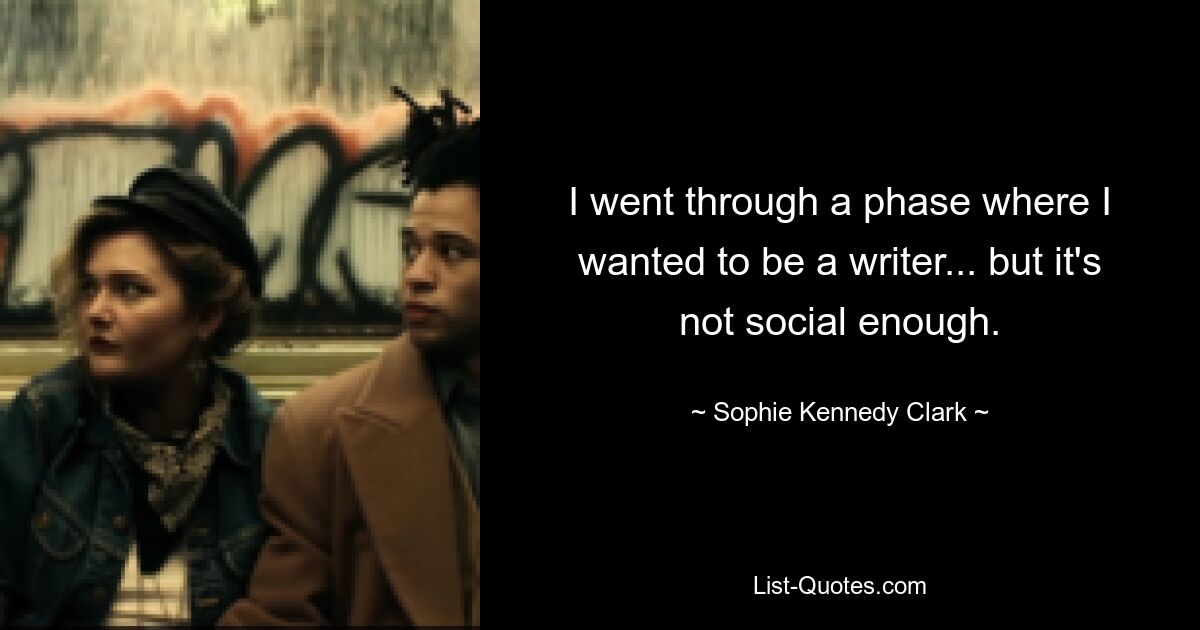 I went through a phase where I wanted to be a writer... but it's not social enough. — © Sophie Kennedy Clark