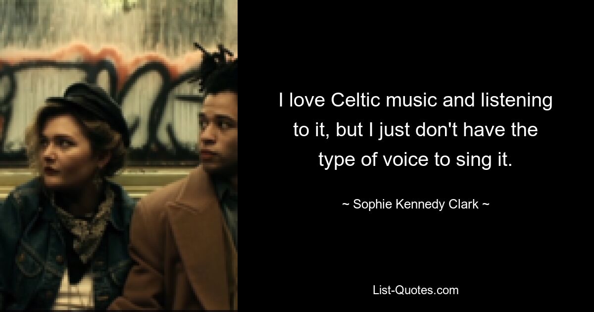 I love Celtic music and listening to it, but I just don't have the type of voice to sing it. — © Sophie Kennedy Clark