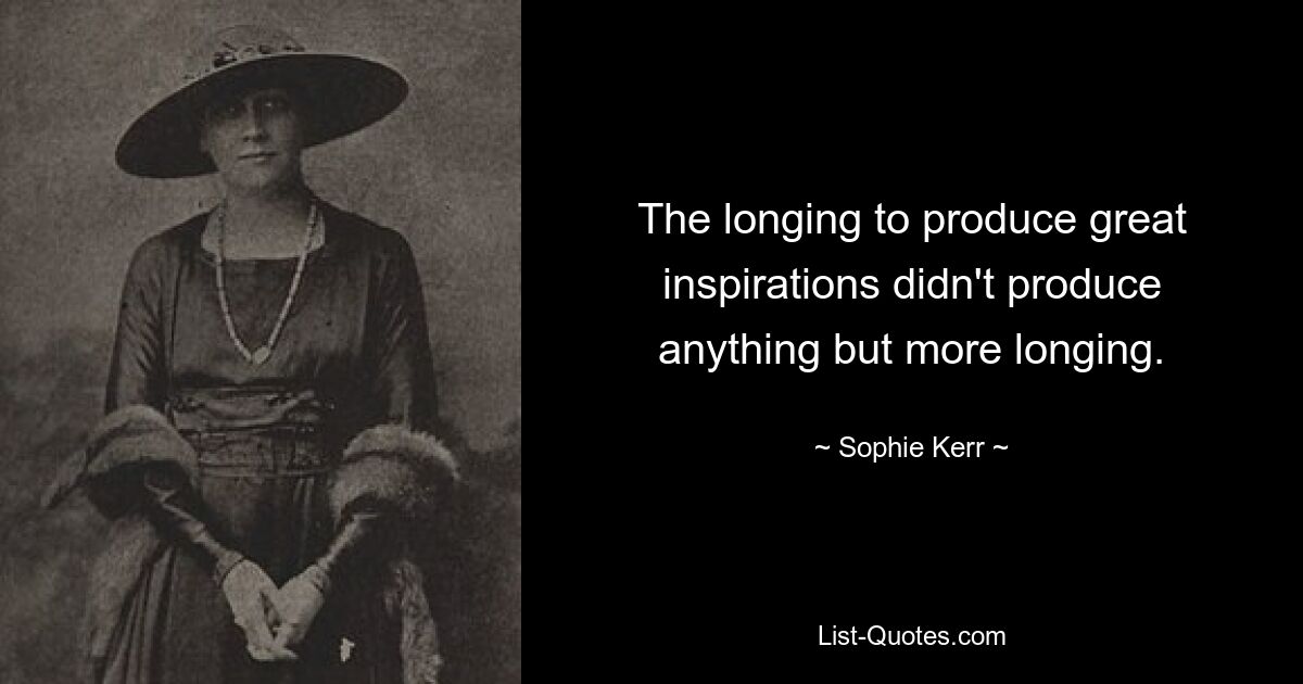 The longing to produce great inspirations didn't produce anything but more longing. — © Sophie Kerr