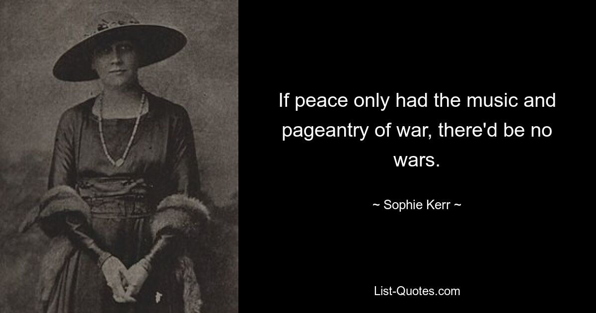 If peace only had the music and pageantry of war, there'd be no wars. — © Sophie Kerr