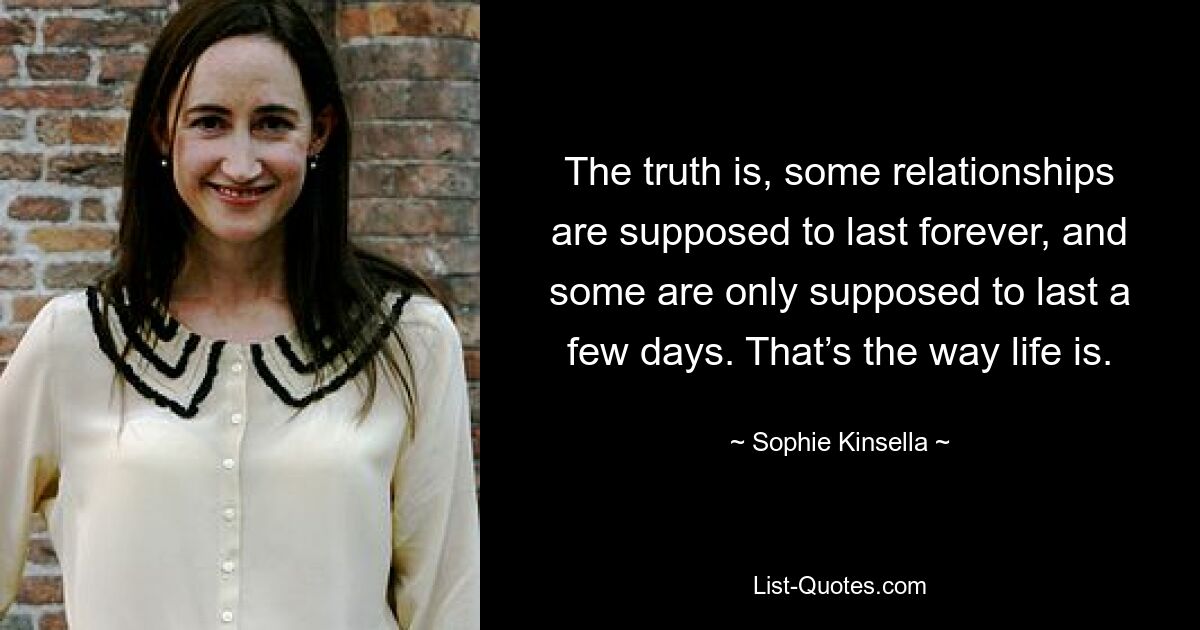 The truth is, some relationships are supposed to last forever, and some are only supposed to last a few days. That’s the way life is. — © Sophie Kinsella