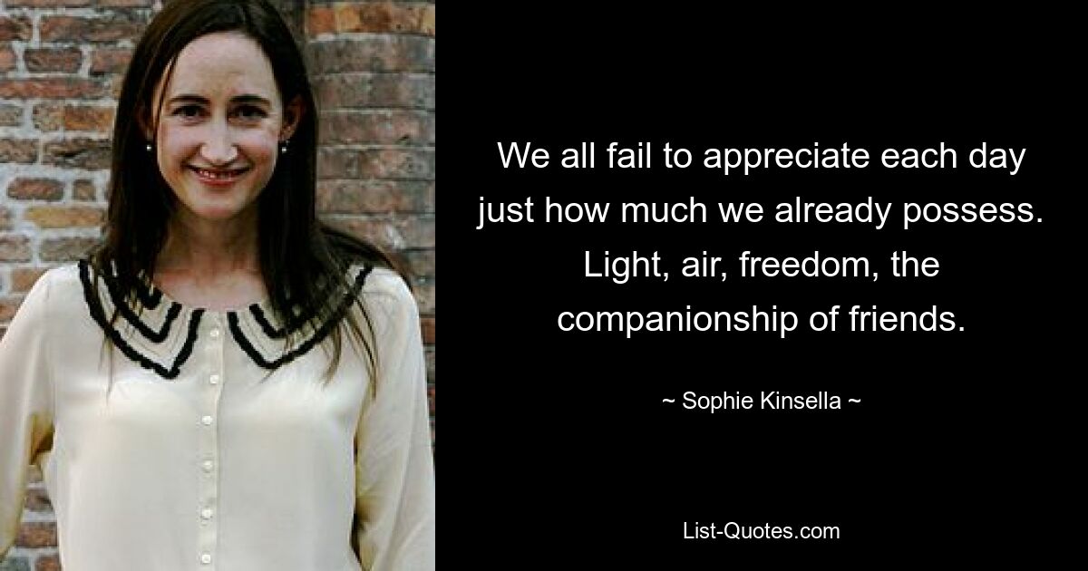 We all fail to appreciate each day just how much we already possess. Light, air, freedom, the companionship of friends. — © Sophie Kinsella