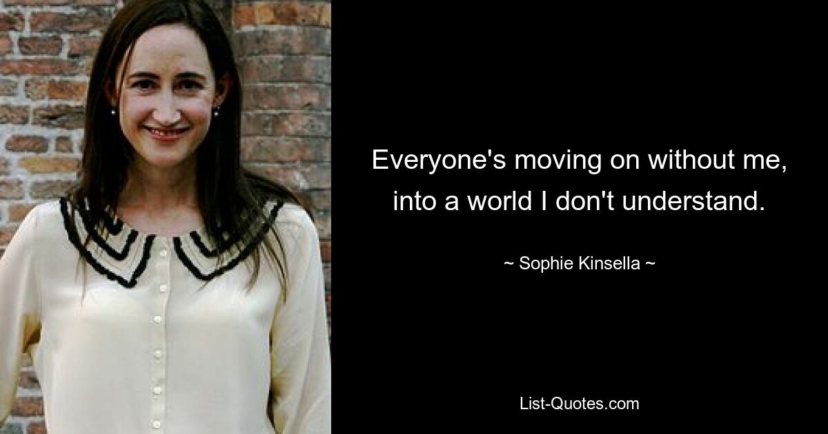 Everyone's moving on without me, into a world I don't understand. — © Sophie Kinsella