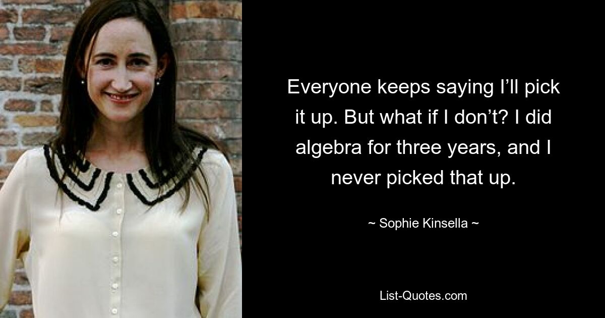 Everyone keeps saying I’ll pick it up. But what if I don’t? I did algebra for three years, and I never picked that up. — © Sophie Kinsella