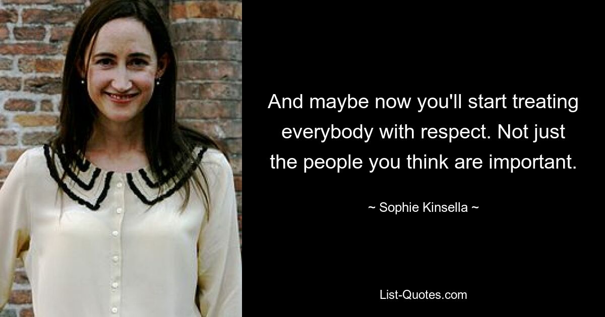 And maybe now you'll start treating everybody with respect. Not just the people you think are important. — © Sophie Kinsella