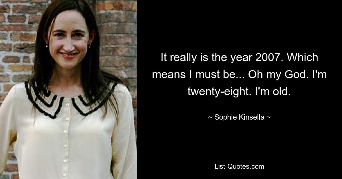 It really is the year 2007. Which means I must be... Oh my God. I'm twenty-eight. I'm old. — © Sophie Kinsella