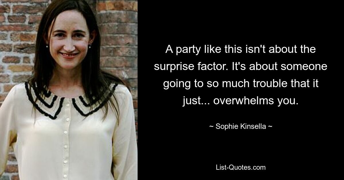 A party like this isn't about the surprise factor. It's about someone going to so much trouble that it just... overwhelms you. — © Sophie Kinsella