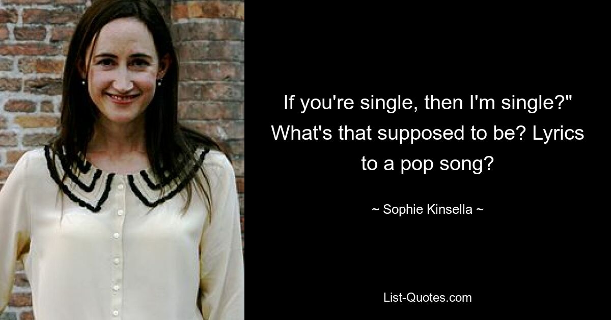 If you're single, then I'm single?" What's that supposed to be? Lyrics to a pop song? — © Sophie Kinsella