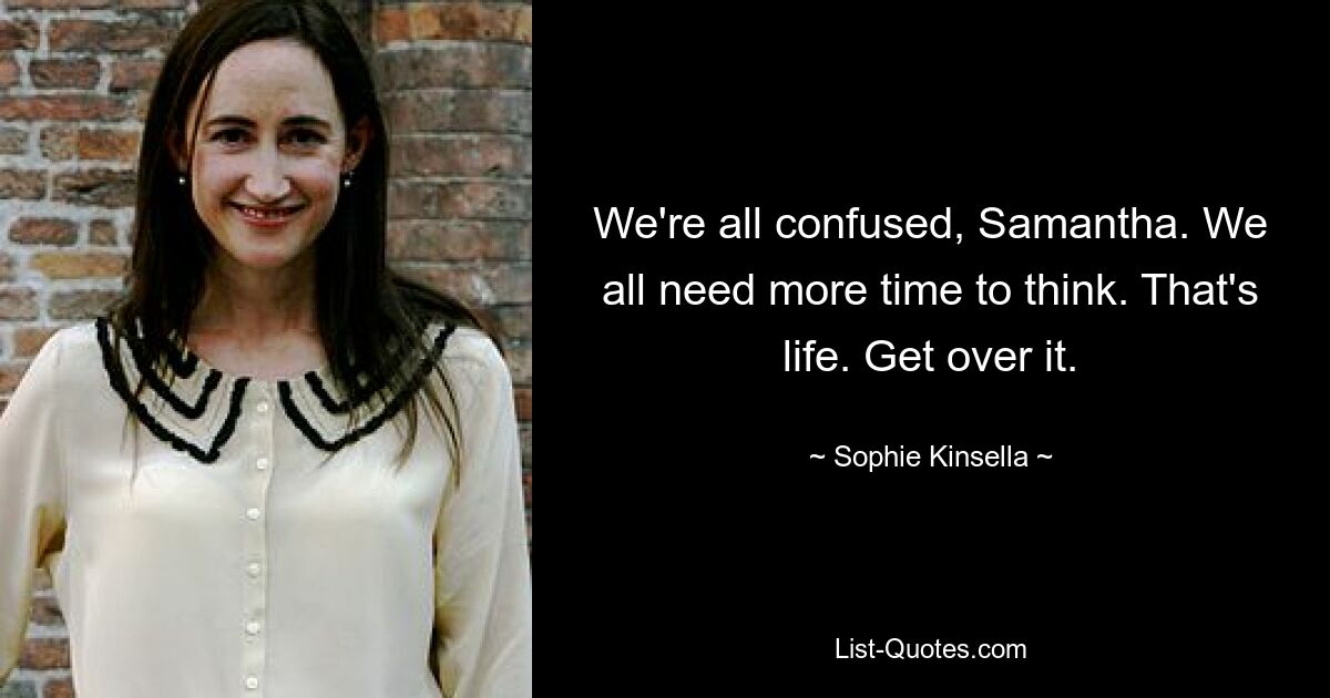 We're all confused, Samantha. We all need more time to think. That's life. Get over it. — © Sophie Kinsella