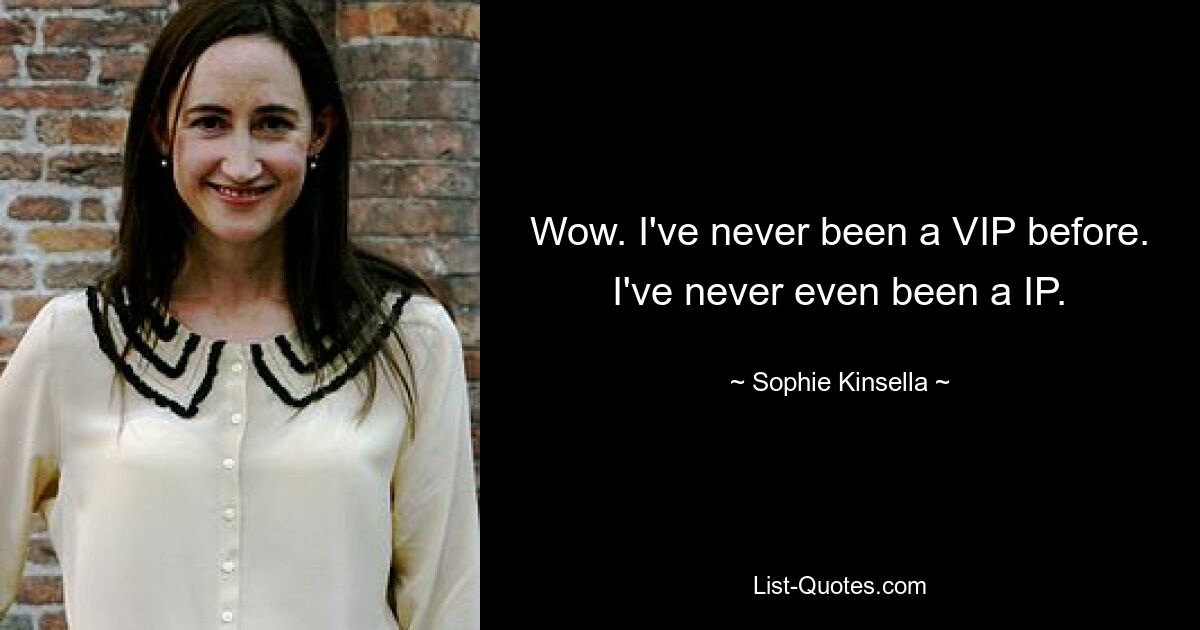 Wow. I've never been a VIP before. I've never even been a IP. — © Sophie Kinsella