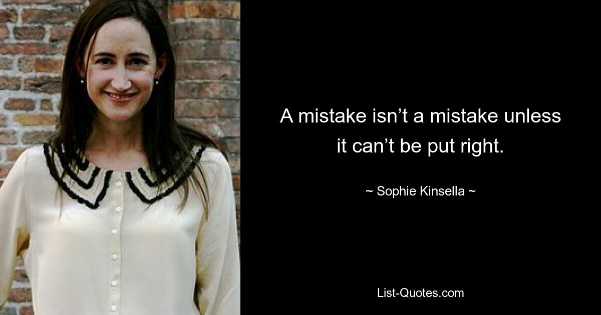 A mistake isn’t a mistake unless it can’t be put right. — © Sophie Kinsella