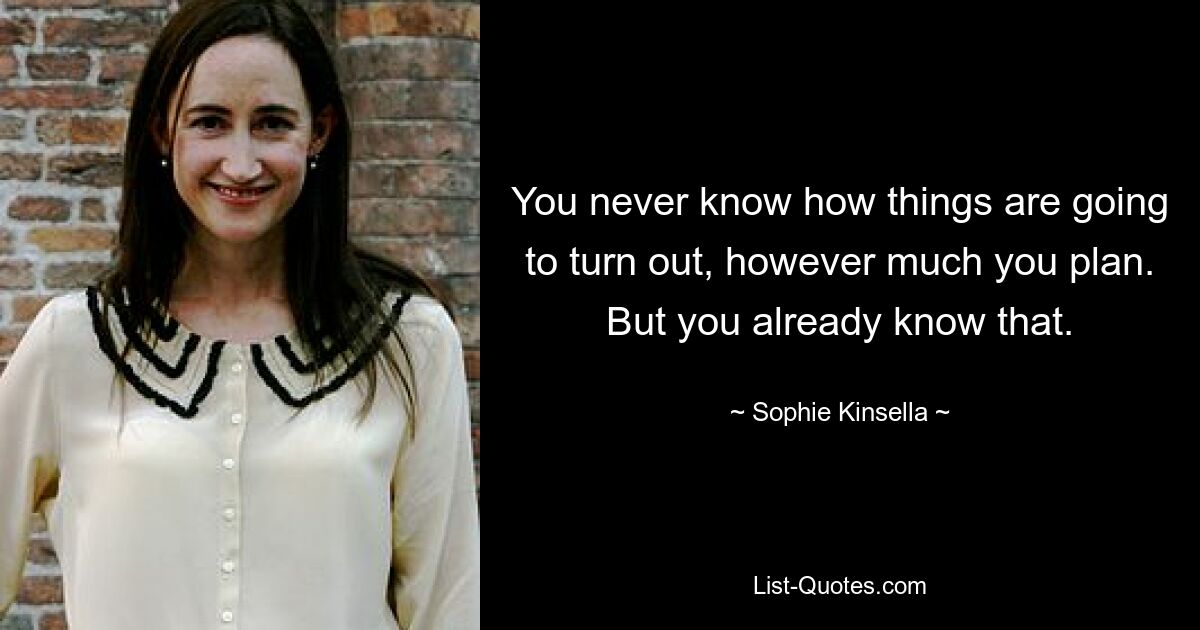 You never know how things are going to turn out, however much you plan. But you already know that. — © Sophie Kinsella