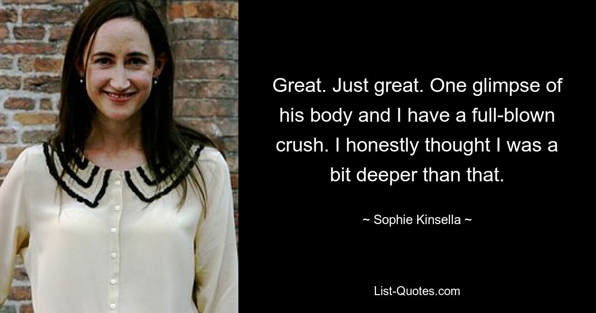 Great. Just great. One glimpse of his body and I have a full-blown crush. I honestly thought I was a bit deeper than that. — © Sophie Kinsella