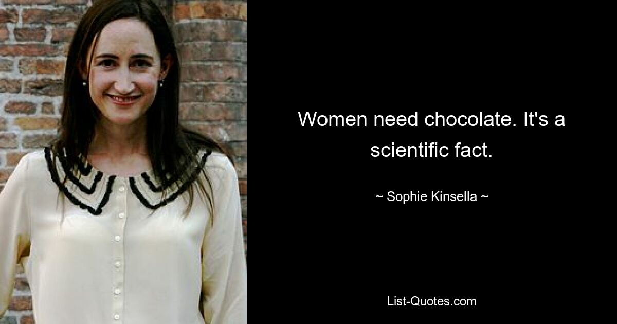 Women need chocolate. It's a scientific fact. — © Sophie Kinsella