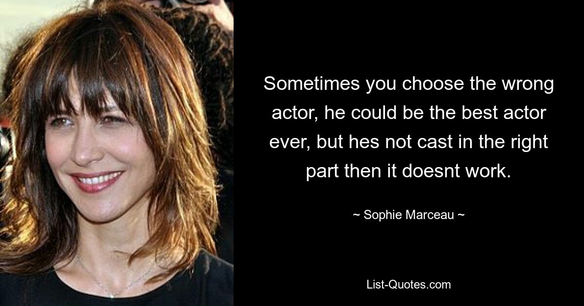 Sometimes you choose the wrong actor, he could be the best actor ever, but hes not cast in the right part then it doesnt work. — © Sophie Marceau