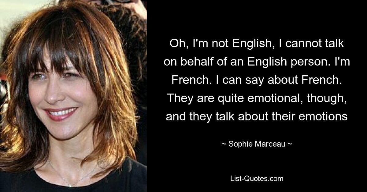 Oh, I'm not English, I cannot talk on behalf of an English person. I'm French. I can say about French. They are quite emotional, though, and they talk about their emotions — © Sophie Marceau